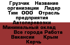 Грузчик › Название организации ­ Лидер Тим, ООО › Отрасль предприятия ­ Автоперевозки › Минимальный оклад ­ 19 000 - Все города Работа » Вакансии   . Крым,Керчь